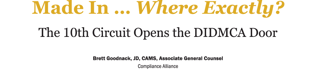 ﻿Made In … Where Exactly? ﻿The 10th Circuit Opens the DIDMCA Door ﻿Brett Goodnack, JD, CAMS, Associate General Couns...