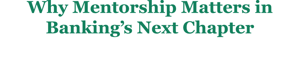 ﻿Why Mentorship Matters in Banking’s Next Chapter 