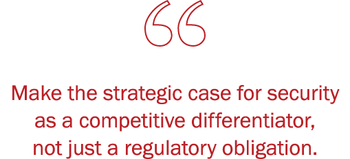 ￼Make the strategic case for security as a competitive differentiator, not just a regulatory obligation.